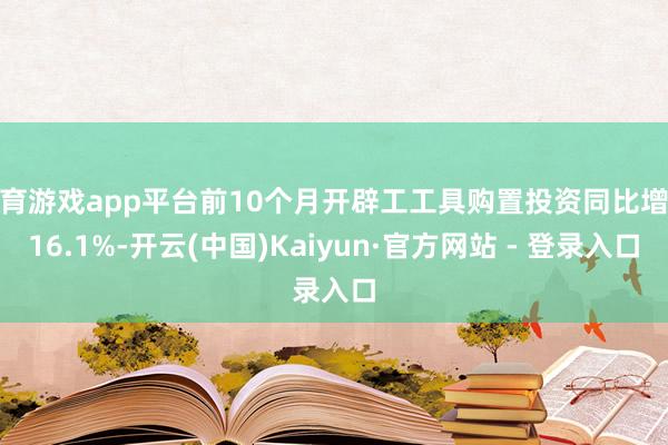 体育游戏app平台前10个月开辟工工具购置投资同比增长16.1%-开云(中国)Kaiyun·官方网站 - 登录入口