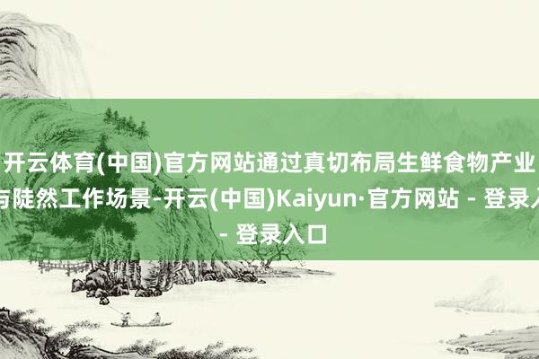 开云体育(中国)官方网站　　通过真切布局生鲜食物产业链与陡然工作场景-开云(中国)Kaiyun·官方网站 - 登录入口