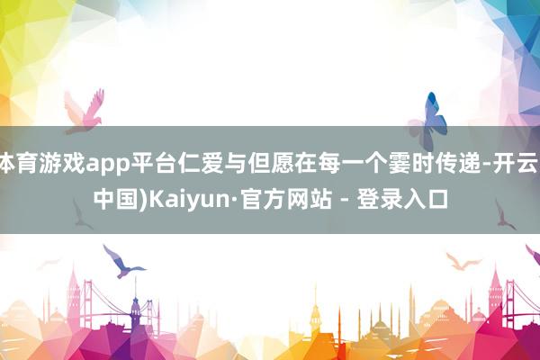 体育游戏app平台仁爱与但愿在每一个霎时传递-开云(中国)Kaiyun·官方网站 - 登录入口