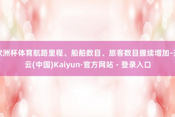 欧洲杯体育航路里程、船舶数目、旅客数目握续增加-开云(中国)Kaiyun·官方网站 - 登录入口