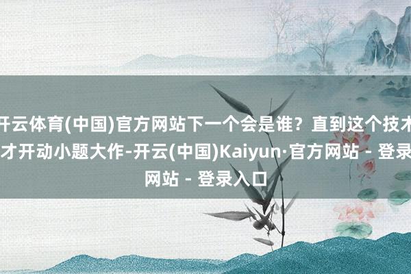 开云体育(中国)官方网站下一个会是谁？直到这个技术伊朗才开动小题大作-开云(中国)Kaiyun·官方网站 - 登录入口