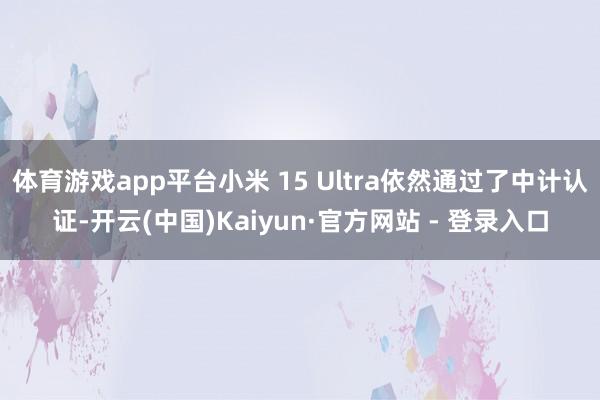 体育游戏app平台小米 15 Ultra依然通过了中计认证-开云(中国)Kaiyun·官方网站 - 登录入口