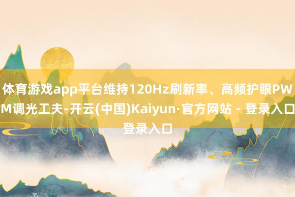 体育游戏app平台维持120Hz刷新率、高频护眼PWM调光工夫-开云(中国)Kaiyun·官方网站 - 登录入口