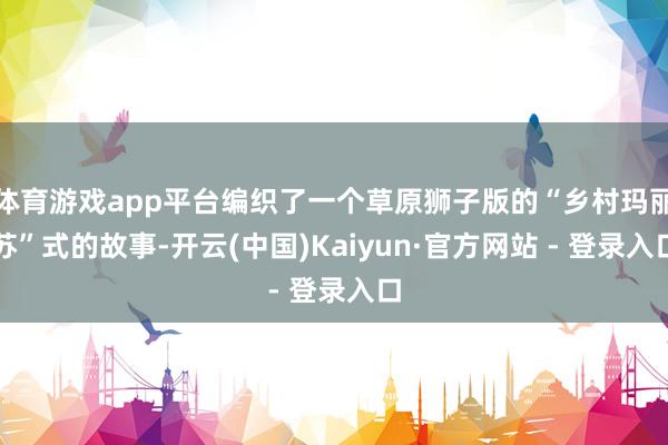 体育游戏app平台编织了一个草原狮子版的“乡村玛丽苏”式的故事-开云(中国)Kaiyun·官方网站 - 登录入口