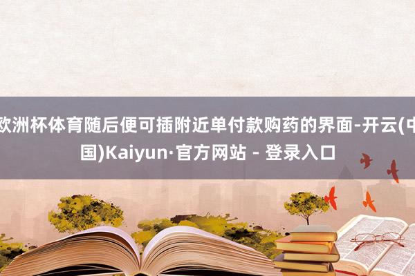 欧洲杯体育随后便可插附近单付款购药的界面-开云(中国)Kaiyun·官方网站 - 登录入口