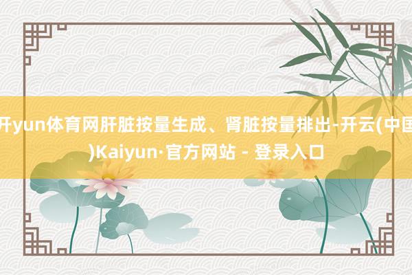 开yun体育网肝脏按量生成、肾脏按量排出-开云(中国)Kaiyun·官方网站 - 登录入口