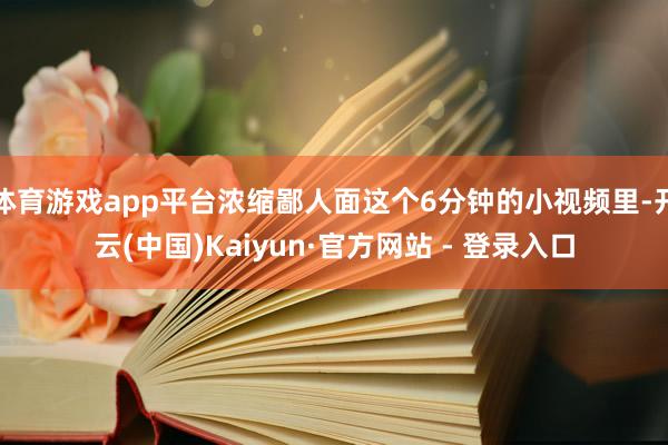 体育游戏app平台浓缩鄙人面这个6分钟的小视频里-开云(中国)Kaiyun·官方网站 - 登录入口