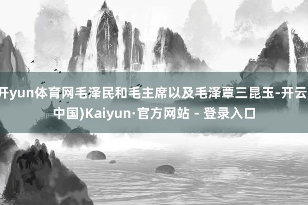 开yun体育网毛泽民和毛主席以及毛泽覃三昆玉-开云(中国)Kaiyun·官方网站 - 登录入口