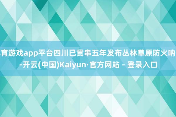 体育游戏app平台四川已贯串五年发布丛林草原防火呐喊-开云(中国)Kaiyun·官方网站 - 登录入口