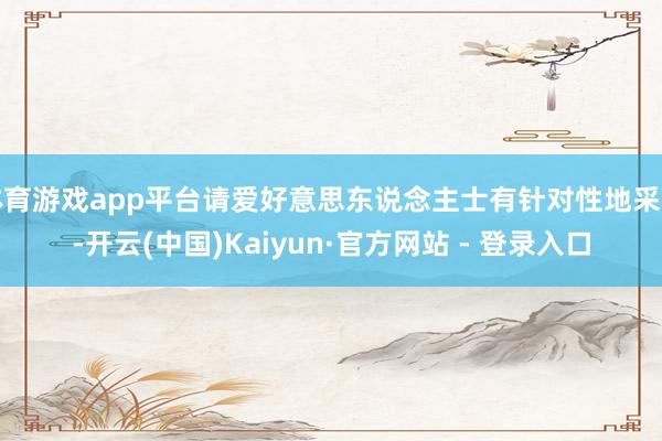 体育游戏app平台请爱好意思东说念主士有针对性地采用-开云(中国)Kaiyun·官方网站 - 登录入口