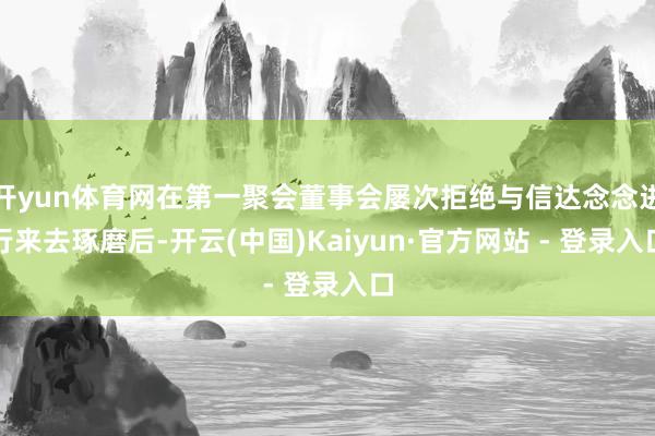 开yun体育网在第一聚会董事会屡次拒绝与信达念念进行来去琢磨后-开云(中国)Kaiyun·官方网站 - 登录入口