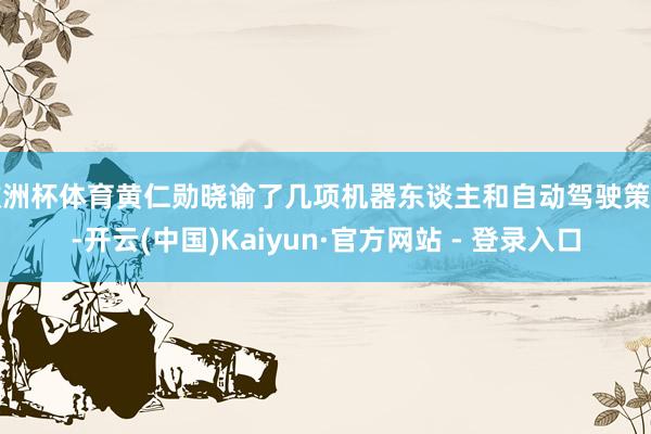 欧洲杯体育黄仁勋晓谕了几项机器东谈主和自动驾驶策画-开云(中国)Kaiyun·官方网站 - 登录入口