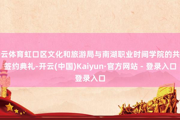 开云体育虹口区文化和旅游局与南湖职业时间学院的共建签约典礼-开云(中国)Kaiyun·官方网站 - 登录入口
