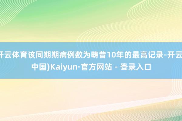 开云体育该同期期病例数为畴昔10年的最高记录-开云(中国)Kaiyun·官方网站 - 登录入口