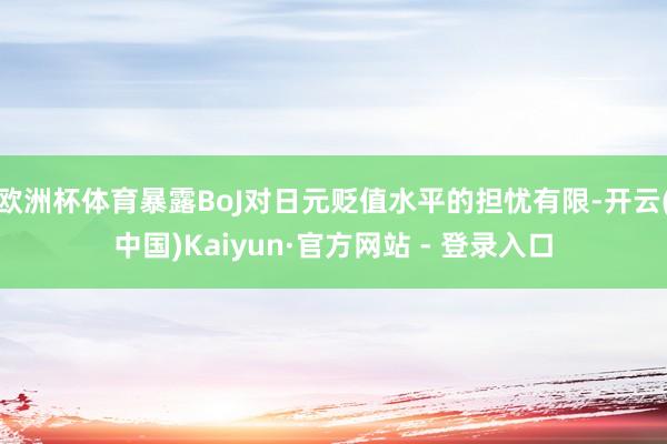 欧洲杯体育暴露BoJ对日元贬值水平的担忧有限-开云(中国)Kaiyun·官方网站 - 登录入口
