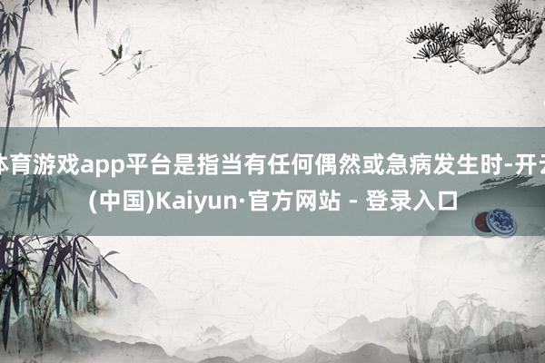 体育游戏app平台是指当有任何偶然或急病发生时-开云(中国)Kaiyun·官方网站 - 登录入口