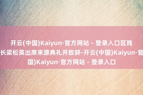 开云(中国)Kaiyun·官方网站 - 登录入口区残联党组布告、理事长梁松英出席来源典礼并致辞-开云(中国)Kaiyun·官方网站 - 登录入口