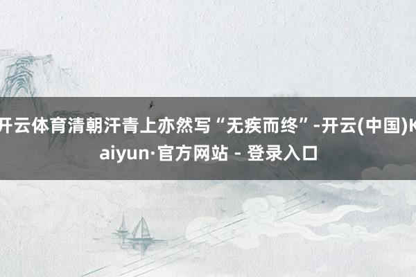 开云体育清朝汗青上亦然写“无疾而终”-开云(中国)Kaiyun·官方网站 - 登录入口