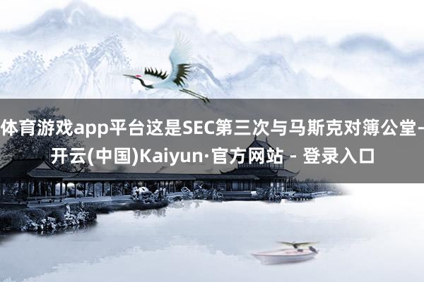 体育游戏app平台这是SEC第三次与马斯克对簿公堂-开云(中国)Kaiyun·官方网站 - 登录入口