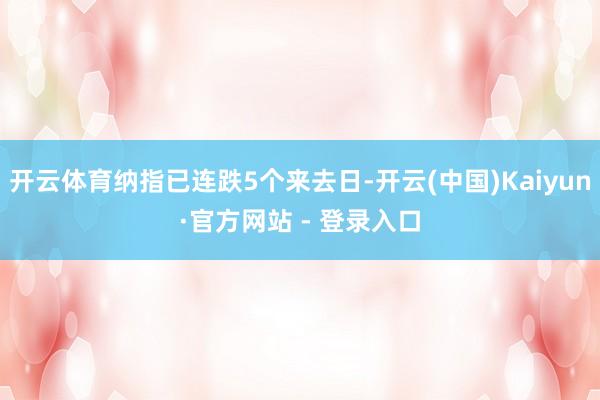 开云体育纳指已连跌5个来去日-开云(中国)Kaiyun·官方网站 - 登录入口