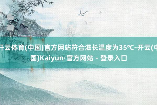 开云体育(中国)官方网站符合滋长温度为35℃-开云(中国)Kaiyun·官方网站 - 登录入口