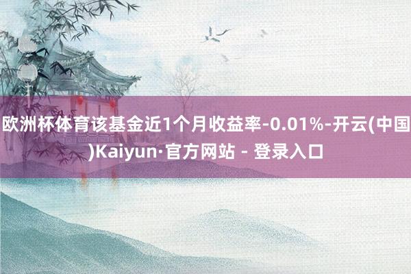 欧洲杯体育该基金近1个月收益率-0.01%-开云(中国)Kaiyun·官方网站 - 登录入口