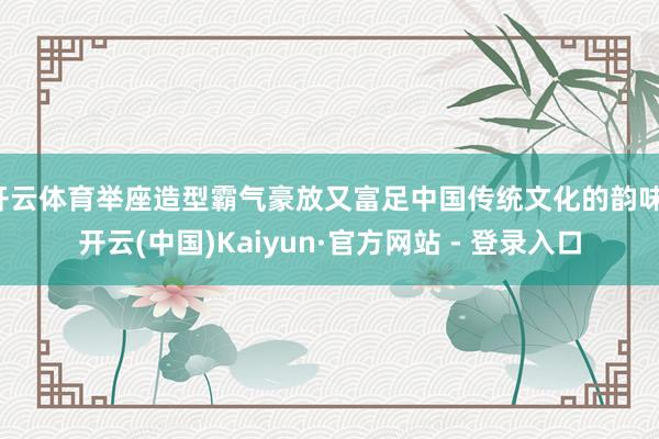 开云体育举座造型霸气豪放又富足中国传统文化的韵味-开云(中国)Kaiyun·官方网站 - 登录入口