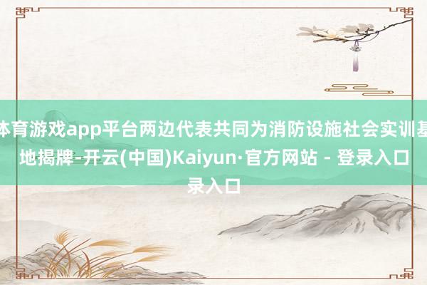 体育游戏app平台两边代表共同为消防设施社会实训基地揭牌-开云(中国)Kaiyun·官方网站 - 登录入口