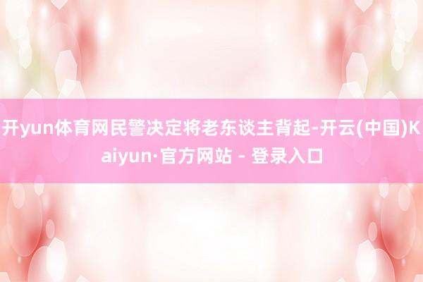 开yun体育网民警决定将老东谈主背起-开云(中国)Kaiyun·官方网站 - 登录入口
