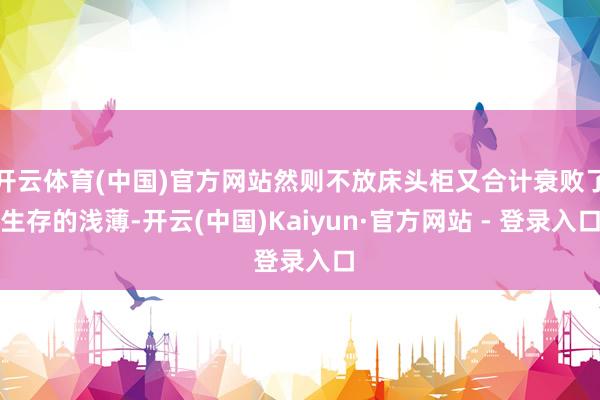开云体育(中国)官方网站然则不放床头柜又合计衰败了生存的浅薄-开云(中国)Kaiyun·官方网站 - 登录入口