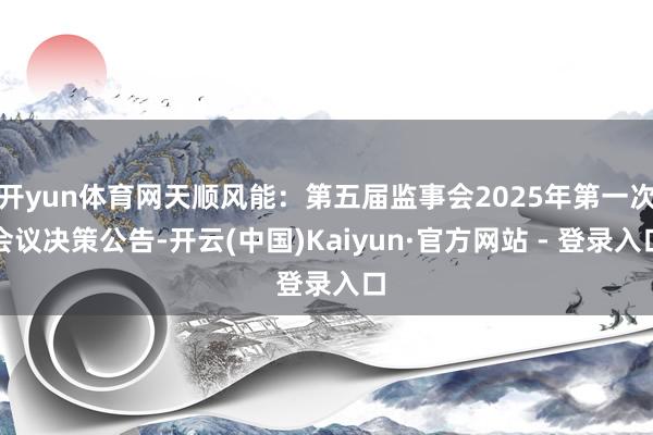 开yun体育网天顺风能：第五届监事会2025年第一次会议决策公告-开云(中国)Kaiyun·官方网站 - 登录入口