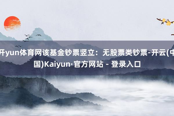 开yun体育网该基金钞票竖立：无股票类钞票-开云(中国)Kaiyun·官方网站 - 登录入口