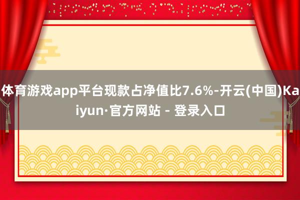 体育游戏app平台现款占净值比7.6%-开云(中国)Kaiyun·官方网站 - 登录入口