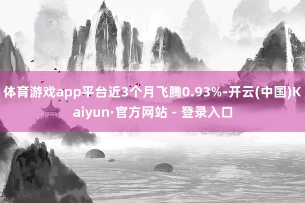 体育游戏app平台近3个月飞腾0.93%-开云(中国)Kaiyun·官方网站 - 登录入口