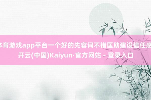 体育游戏app平台一个好的先容词不错匡助建设信任感-开云(中国)Kaiyun·官方网站 - 登录入口