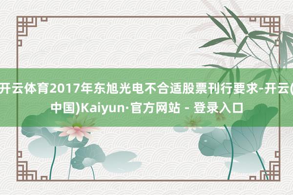 开云体育2017年东旭光电不合适股票刊行要求-开云(中国)Kaiyun·官方网站 - 登录入口