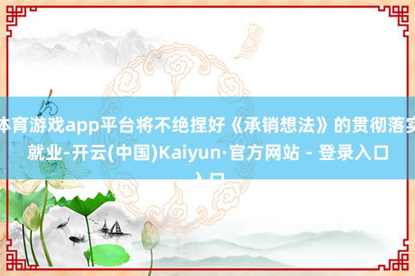 体育游戏app平台将不绝捏好《承销想法》的贯彻落实就业-开云(中国)Kaiyun·官方网站 - 登录入口