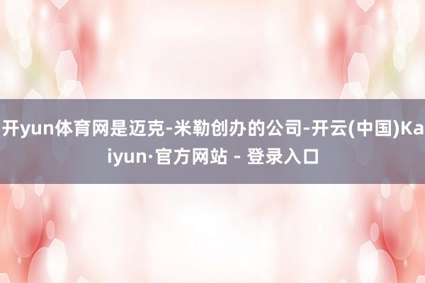 开yun体育网是迈克-米勒创办的公司-开云(中国)Kaiyun·官方网站 - 登录入口