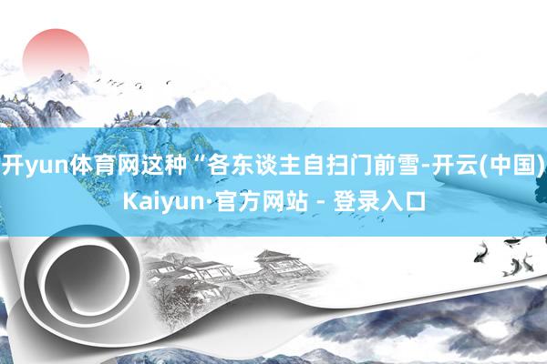 开yun体育网这种“各东谈主自扫门前雪-开云(中国)Kaiyun·官方网站 - 登录入口