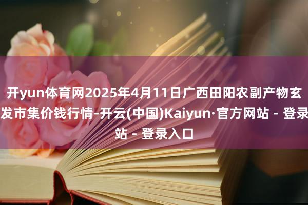 开yun体育网2025年4月11日广西田阳农副产物玄虚批发市集价钱行情-开云(中国)Kaiyun·官方网站 - 登录入口