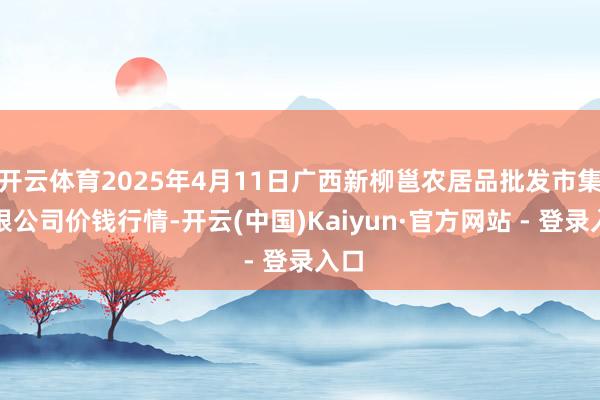 开云体育2025年4月11日广西新柳邕农居品批发市集有限公司价钱行情-开云(中国)Kaiyun·官方网站 - 登录入口