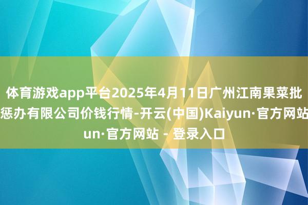 体育游戏app平台2025年4月11日广州江南果菜批发市集臆测惩办有限公司价钱行情-开云(中国)Kaiyun·官方网站 - 登录入口