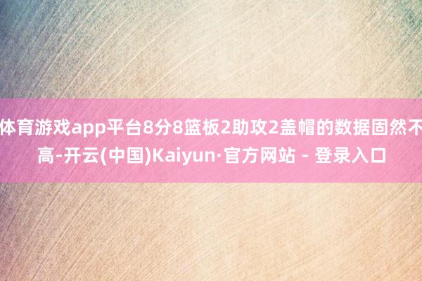 体育游戏app平台8分8篮板2助攻2盖帽的数据固然不高-开云(中国)Kaiyun·官方网站 - 登录入口