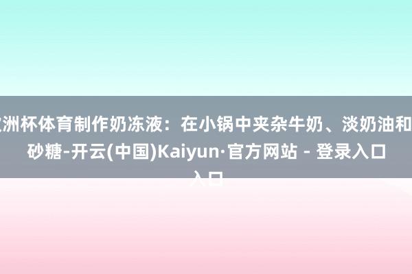 欧洲杯体育制作奶冻液:在小锅中夹杂牛奶、淡奶油和白砂糖-开云(中国)Kaiyun·官方网站 - 登录入口