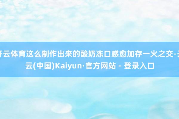 开云体育这么制作出来的酸奶冻口感愈加存一火之交-开云(中国)Kaiyun·官方网站 - 登录入口