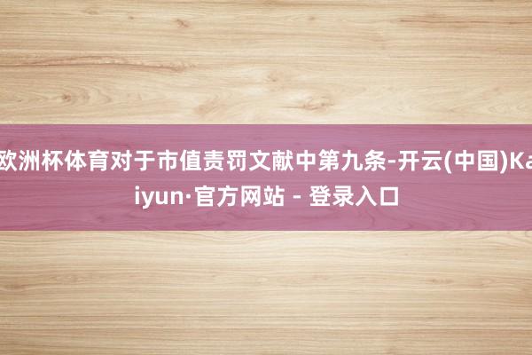 欧洲杯体育对于市值责罚文献中第九条-开云(中国)Kaiyun·官方网站 - 登录入口