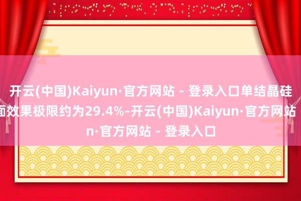 开云(中国)Kaiyun·官方网站 - 登录入口单结晶硅电板的表面效果极限约为29.4%-开云(中国)Kaiyun·官方网站 - 登录入口