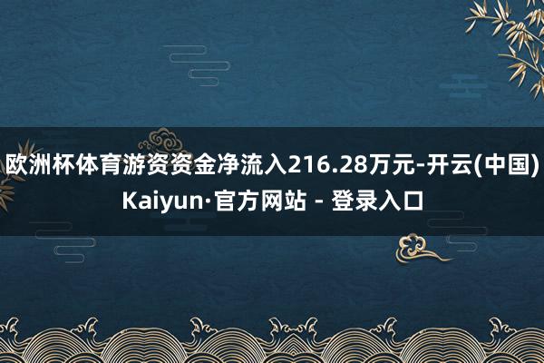 欧洲杯体育游资资金净流入216.28万元-开云(中国)Kaiyun·官方网站 - 登录入口