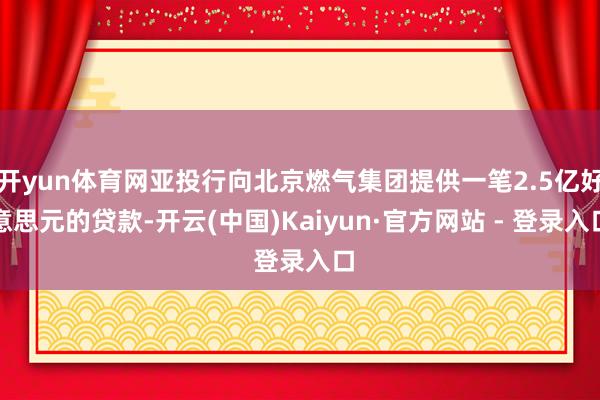 开yun体育网亚投行向北京燃气集团提供一笔2.5亿好意思元的贷款-开云(中国)Kaiyun·官方网站 - 登录入口