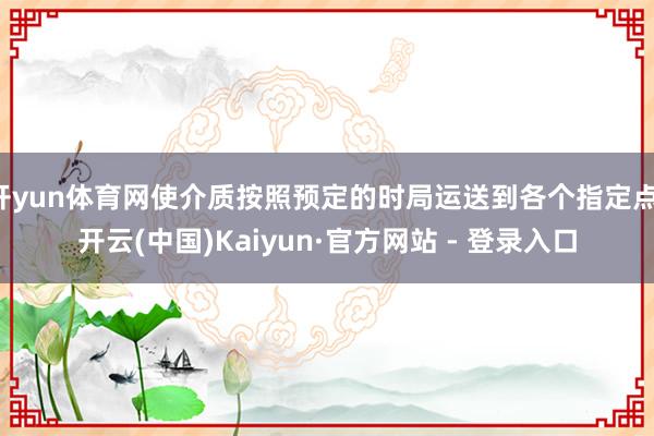 开yun体育网使介质按照预定的时局运送到各个指定点-开云(中国)Kaiyun·官方网站 - 登录入口